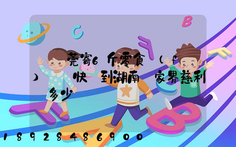 從東莞寄6斤零食發(fā)順豐快遞到湖南張家界慈利縣多少錢