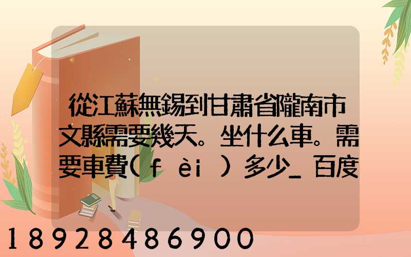 從江蘇無錫到甘肅省隴南市文縣需要幾天。坐什么車。需要車費(fèi)多少_百度...