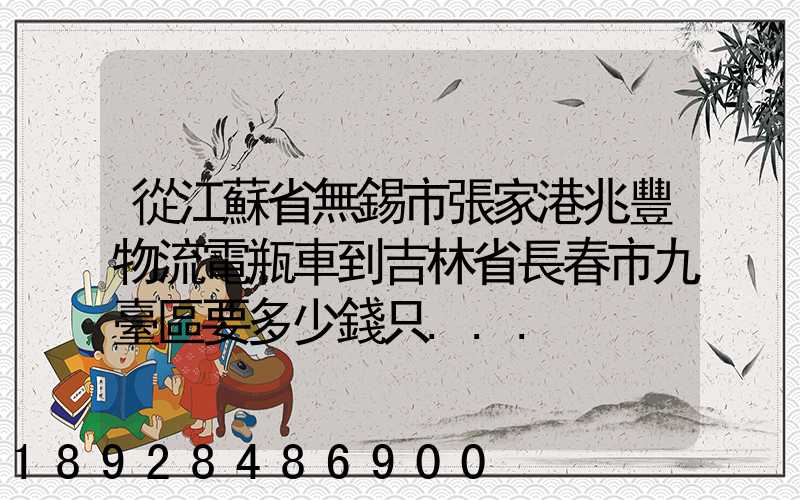從江蘇省無錫市張家港兆豐物流電瓶車到吉林省長春市九臺區要多少錢只...