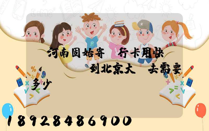 從河南固始寄銀行卡用快遞發(fā)到北京大興去需要多少錢運費