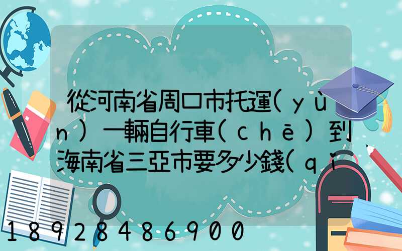 從河南省周口市托運(yùn)一輛自行車(chē)到海南省三亞市要多少錢(qián)什么托運(yùn)公司好...
