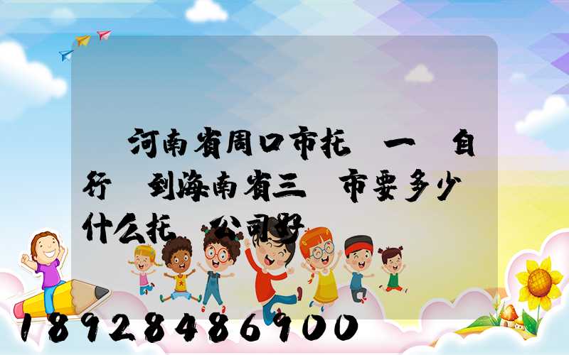 從河南省周口市托運一輛自行車到海南省三亞市要多少錢什么托運公司好...