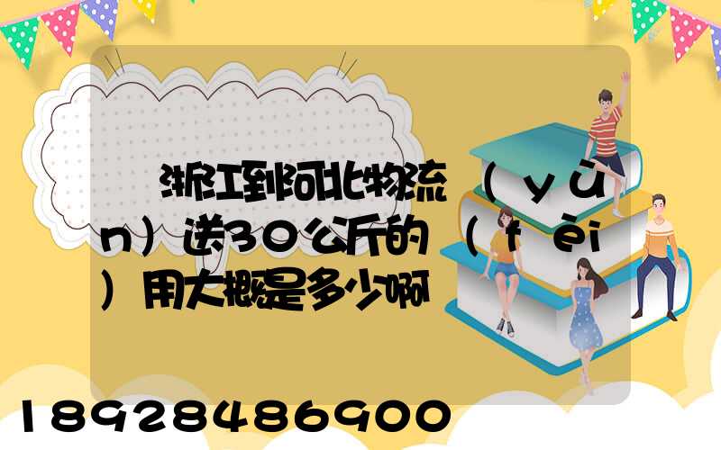 從浙江到河北物流運(yùn)送30公斤的費(fèi)用大概是多少啊