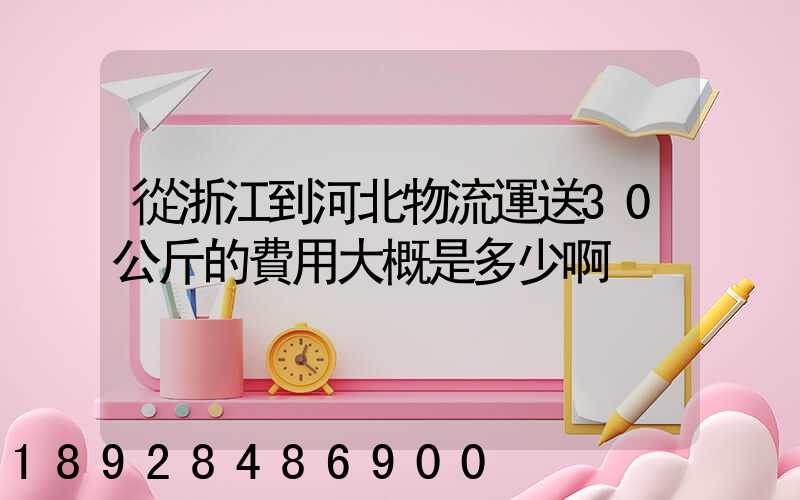 從浙江到河北物流運送30公斤的費用大概是多少啊