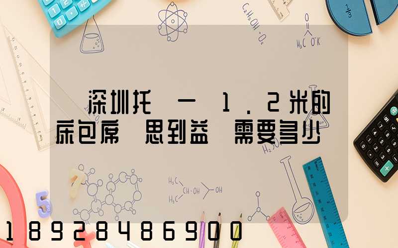 從深圳托運一張1.2米的床包席夢思到益陽需要多少錢