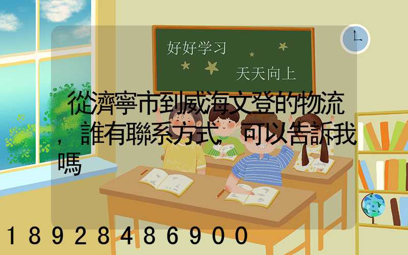 從濟寧市到威海文登的物流,誰有聯系方式,可以告訴我嗎