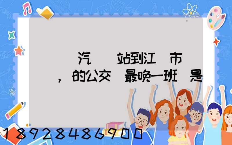 從無錫汽車總站到江陰市長壽鎮,的公交車最晚一班車是幾點發車