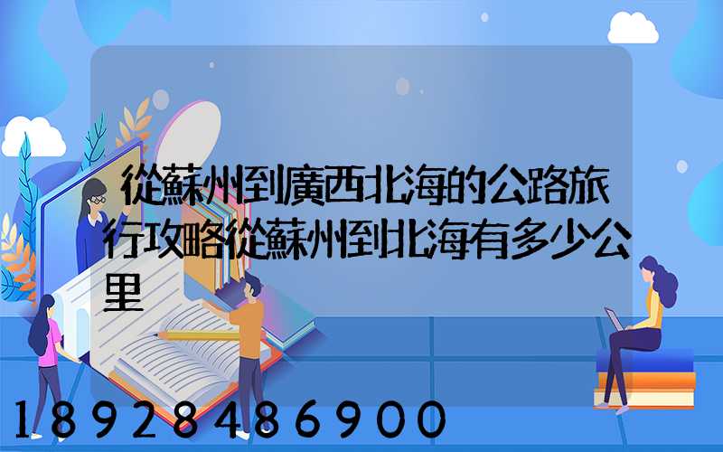 從蘇州到廣西北海的公路旅行攻略從蘇州到北海有多少公里