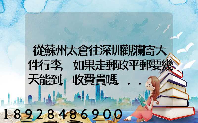 從蘇州太倉往深圳觀瀾寄大件行李,如果走郵政平郵要幾天能到,收費貴嗎...