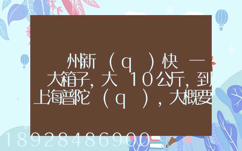 從蘇州新區(qū)快遞一個大箱子,大約10公斤,到上海普陀區(qū),大概要多少錢哪家...