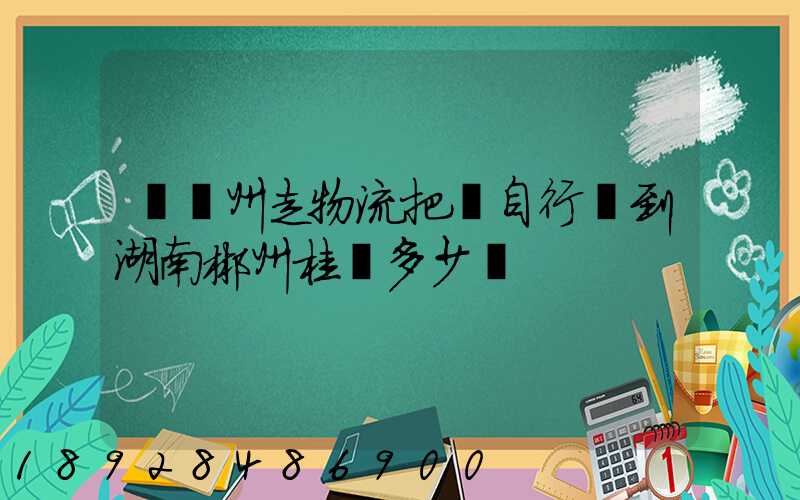 從蘇州走物流把電自行車到湖南郴州桂陽多少錢