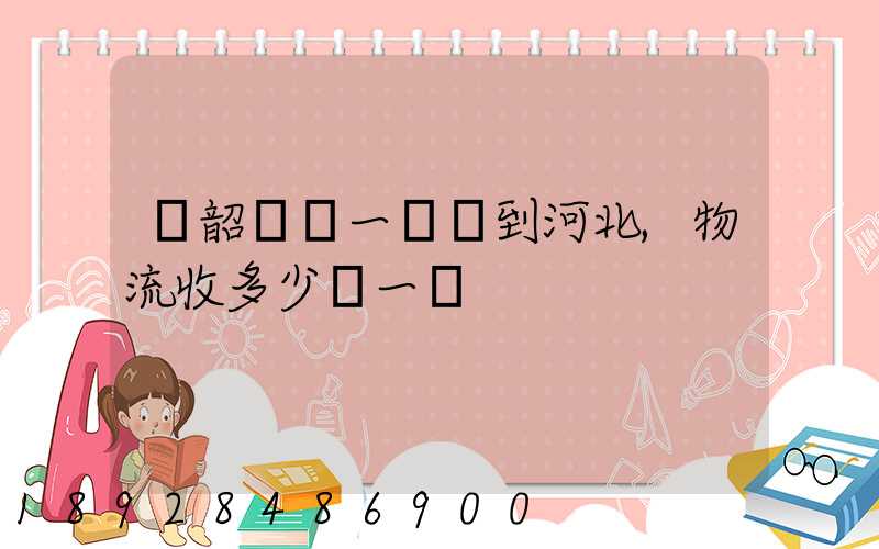 從韶關發一噸貨到河北,物流收多少錢一噸