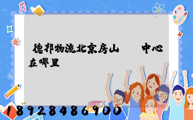 德邦物流北京房山轉運中心在哪里