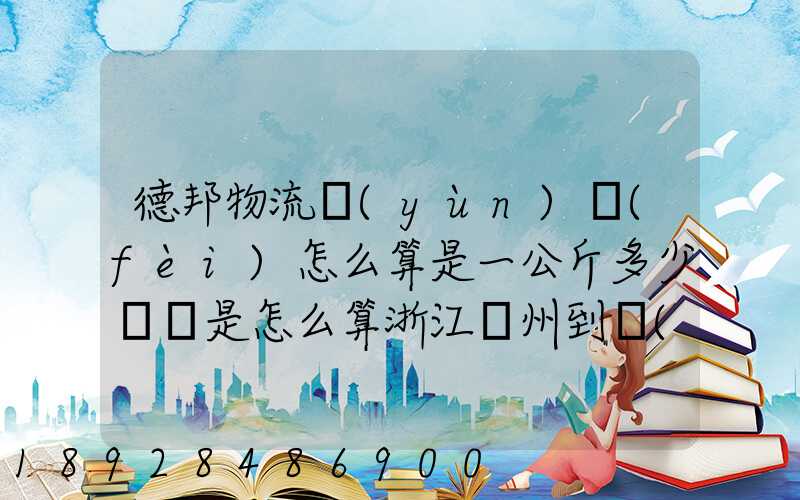德邦物流運(yùn)費(fèi)怎么算是一公斤多少錢還是怎么算浙江溫州到內(nèi)蒙古自治區(qū)...