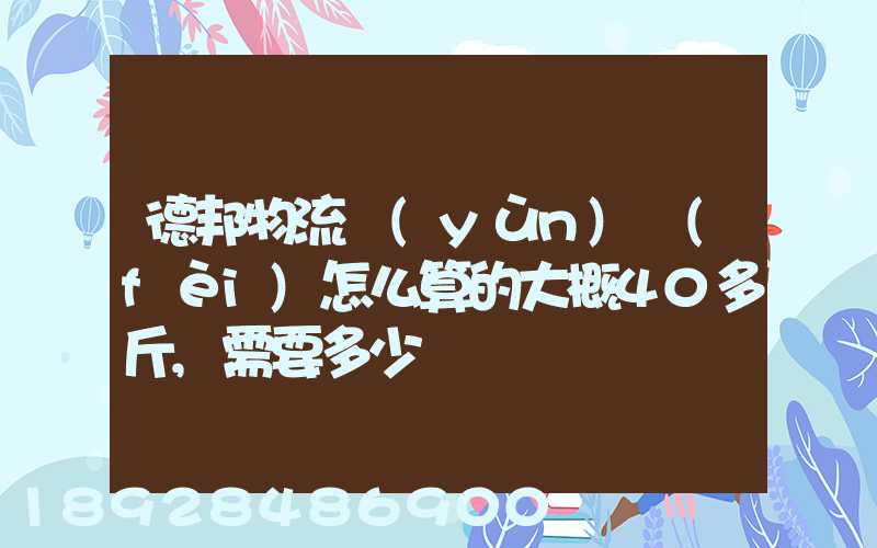 德邦物流運(yùn)費(fèi)怎么算的大概40多斤,需要多少錢