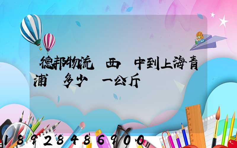 德邦物流陜西漢中到上海青浦區多少錢一公斤