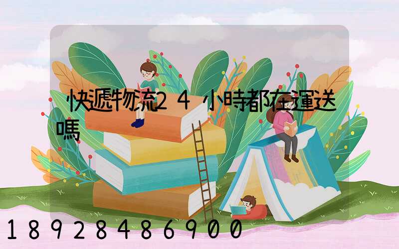快遞物流24小時都在運送嗎