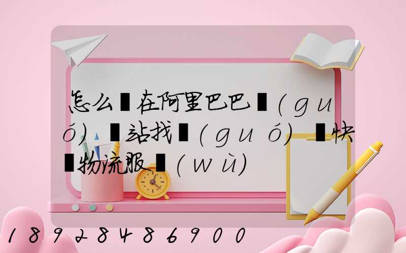 怎么樣在阿里巴巴國(guó)際站找國(guó)際快遞物流服務(wù)