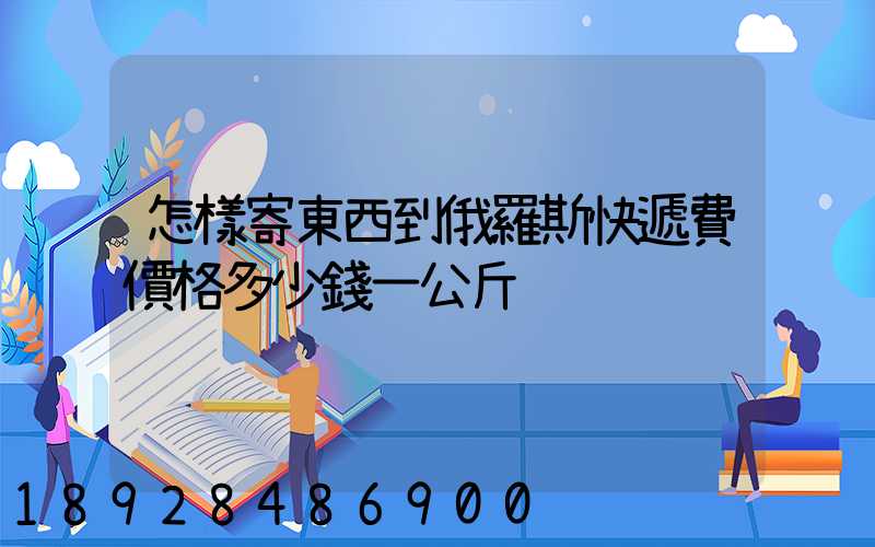 怎樣寄東西到俄羅斯快遞費價格多少錢一公斤