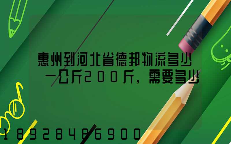惠州到河北省德邦物流多少錢一公斤200斤,需要多少錢