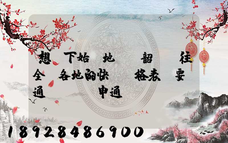 想問下始發地廣東韶關發往全國各地的快遞價格表,要圓通、韻達、申通...