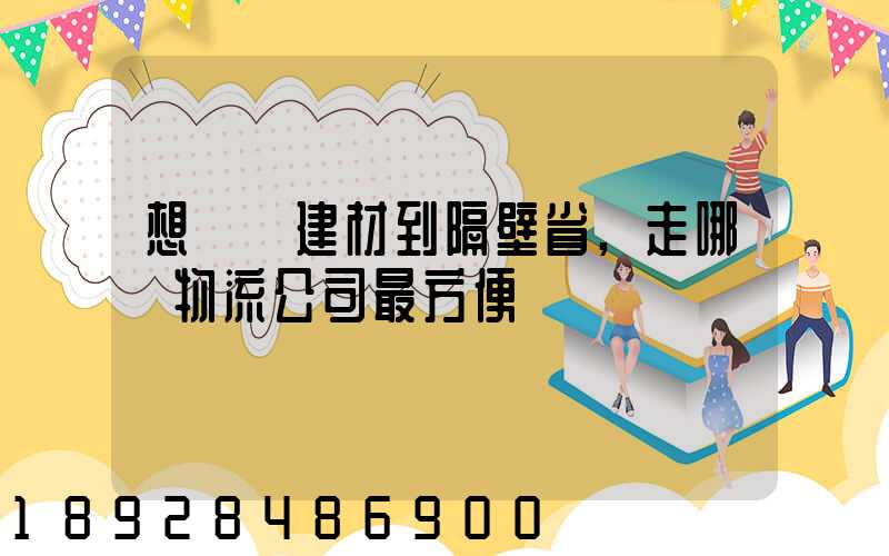 想發點建材到隔壁省,走哪個物流公司最方便