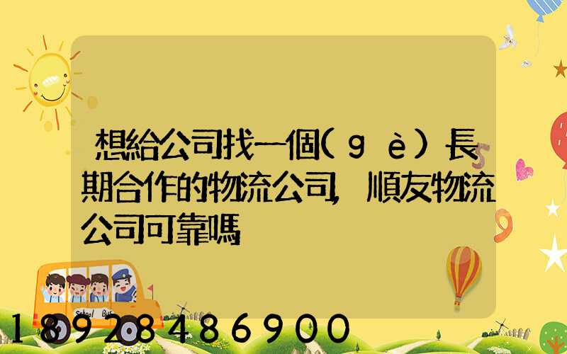 想給公司找一個(gè)長期合作的物流公司,順友物流公司可靠嗎