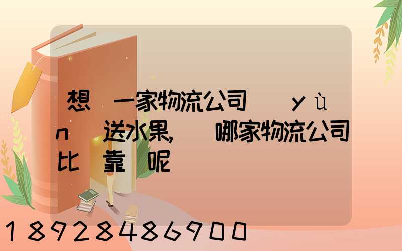 想選一家物流公司運(yùn)送水果,選哪家物流公司比較靠譜呢
