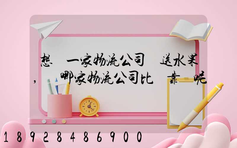 想選一家物流公司運送水果,選哪家物流公司比較靠譜呢