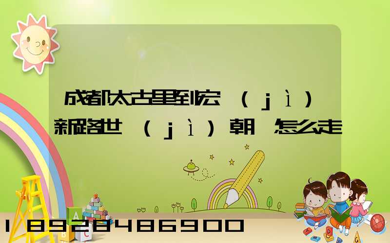 成都太古里到宏濟(jì)新路世紀(jì)朝陽怎么走