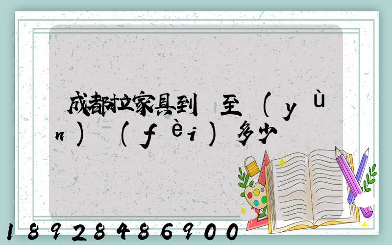 成都拉家具到樂至運(yùn)費(fèi)多少