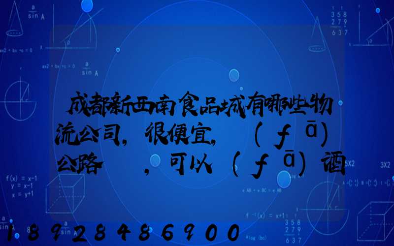 成都新西南食品城有哪些物流公司,很便宜,發(fā)公路貨運,可以發(fā)酒的,包破損...
