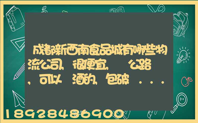 成都新西南食品城有哪些物流公司,很便宜,發公路貨運,可以發酒的,包破損...