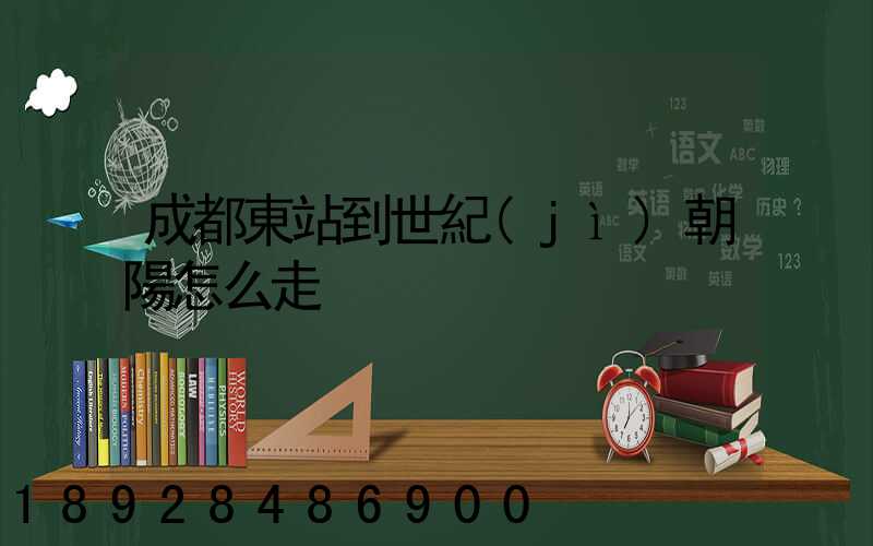 成都東站到世紀(jì)朝陽怎么走