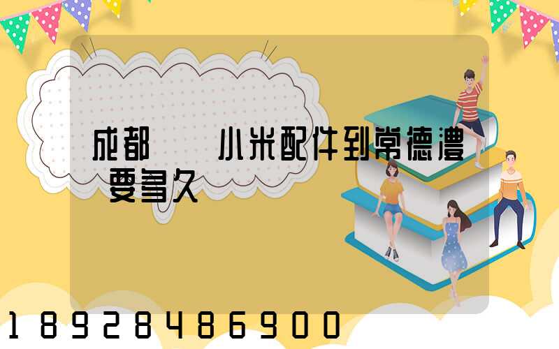 成都發貨小米配件到常德澧縣要多久