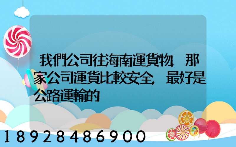 我們公司往海南運貨物,那家公司運貨比較安全,最好是公路運輸的