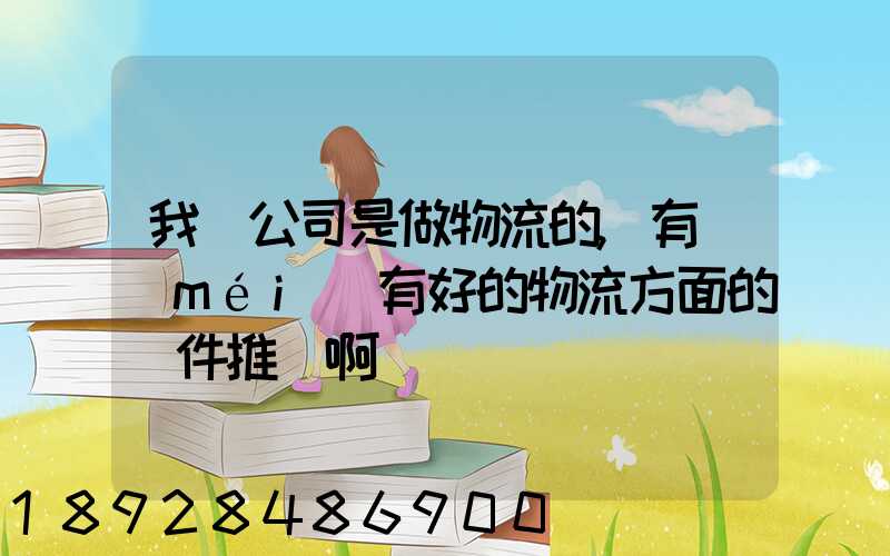 我們公司是做物流的,有沒(méi)有好的物流方面的軟件推薦啊