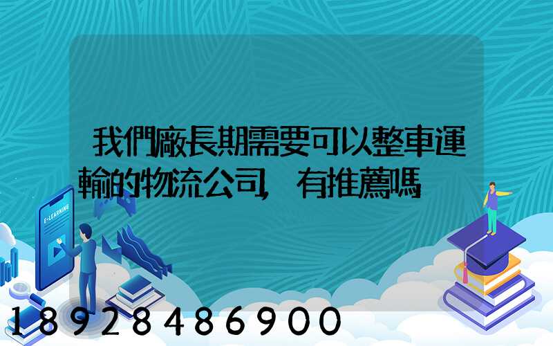我們廠長期需要可以整車運輸的物流公司,有推薦嗎