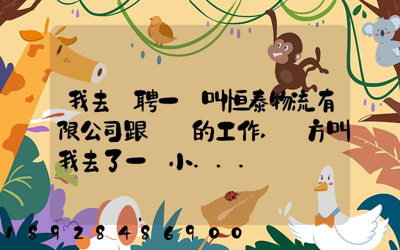 我去應聘一個叫恒泰物流有限公司跟單員的工作,對方叫我去了一個小...