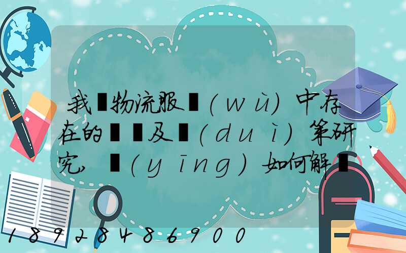 我國物流服務(wù)中存在的問題及對(duì)策研究,應(yīng)如何解決。
