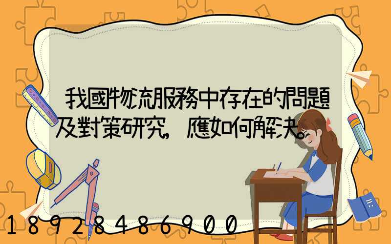 我國物流服務中存在的問題及對策研究,應如何解決。