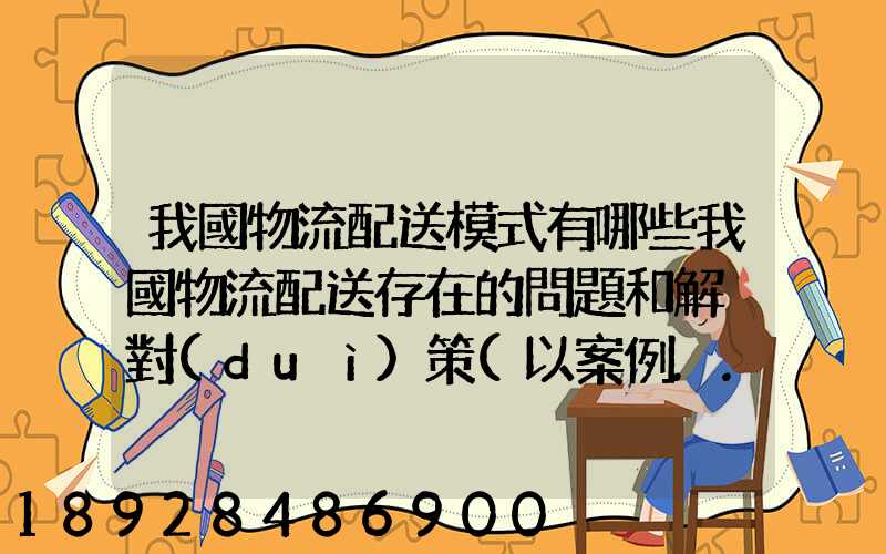 我國物流配送模式有哪些我國物流配送存在的問題和解決對(duì)策(以案例...