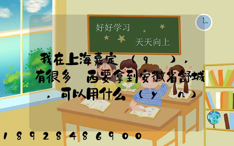 我在上海嘉定區(qū),有很多東西要拿到安徽省舒城縣,可以用什么運(yùn)輸方式