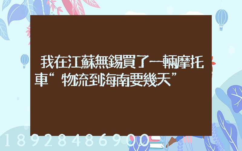 我在江蘇無錫買了一輛摩托車“物流到海南要幾天”