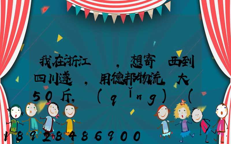 我在浙江紹興,想寄東西到四川遂寧,用德邦物流,大約50斤,請(qǐng)問(wèn)大概要多少...