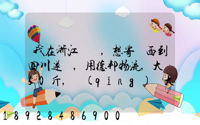 我在浙江紹興,想寄東西到四川遂寧,用德邦物流,大約50斤,請(qǐng)問大概要多少...