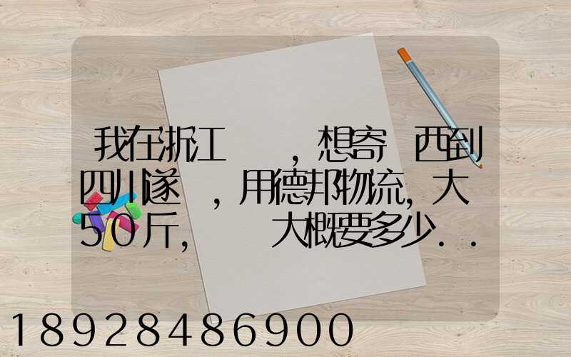 我在浙江紹興,想寄東西到四川遂寧,用德邦物流,大約50斤,請問大概要多少...