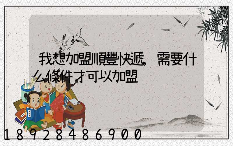 我想加盟順豐快遞,需要什么條件才可以加盟