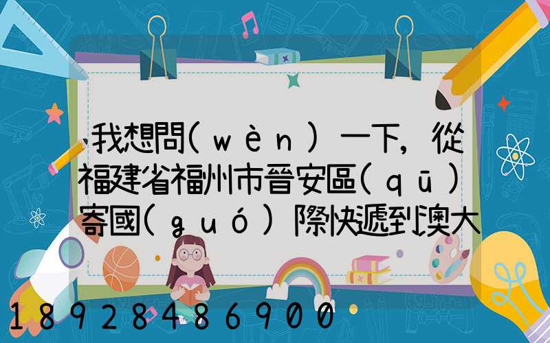 我想問(wèn)一下,從福建省福州市晉安區(qū)寄國(guó)際快遞到澳大利亞的悉尼,有...