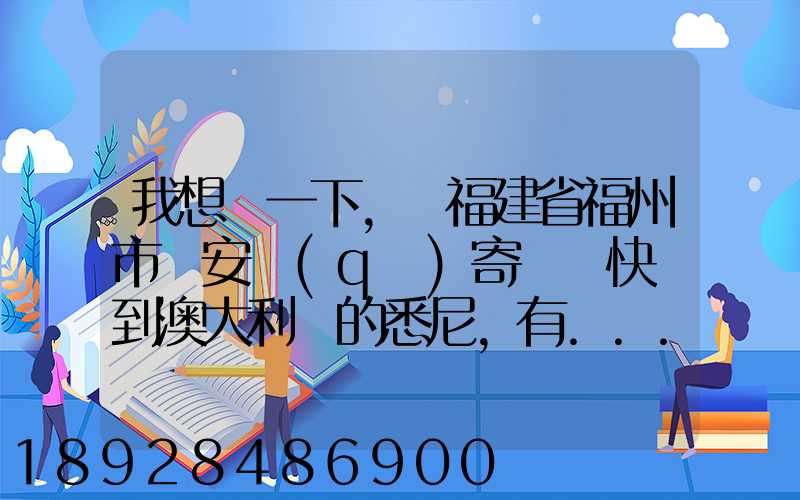 我想問一下,從福建省福州市晉安區(qū)寄國際快遞到澳大利亞的悉尼,有...